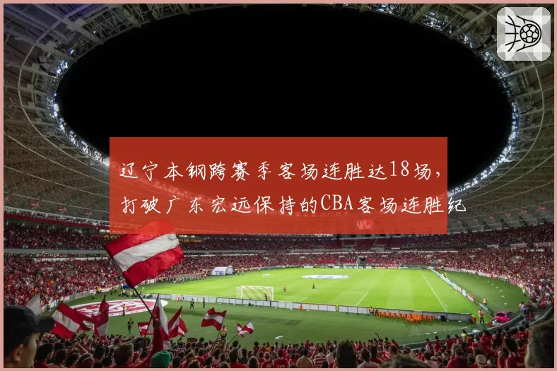辽宁本钢跨赛季客场连胜达18场，打破广东宏远保持的CBA客场连胜纪录
