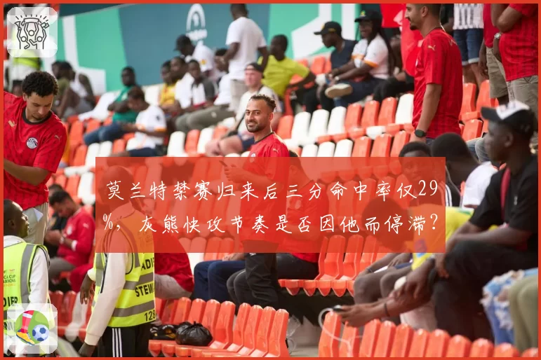 莫兰特禁赛归来后三分命中率仅29%，灰熊快攻节奏是否因他而停滞？