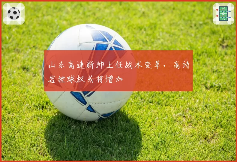 山东高速新帅上任战术变革，高诗岩控球权或将增加