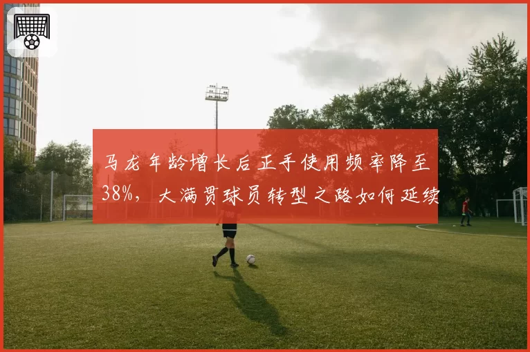 马龙年龄增长后正手使用频率降至38%，大满贯球员转型之路如何延续辉煌？