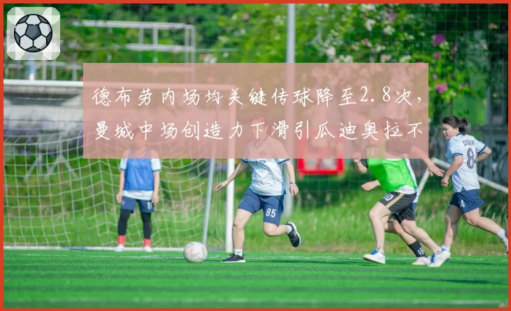 德布劳内场均关键传球降至2.8次，曼城中场创造力下滑引瓜迪奥拉不满