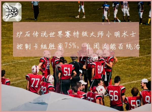 炉石传说世界赛特级大师小明术士控制卡组胜率75%，自闭流能否统治版本？