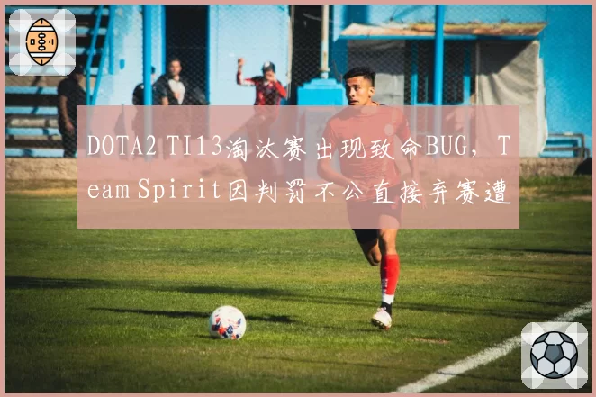 DOTA2 TI13淘汰赛出现致命BUG，Team Spirit因判罚不公直接弃赛遭罚