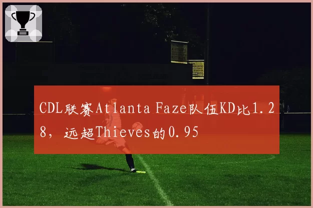 CDL联赛Atlanta Faze队伍KD比1.28，远超Thieves的0.95