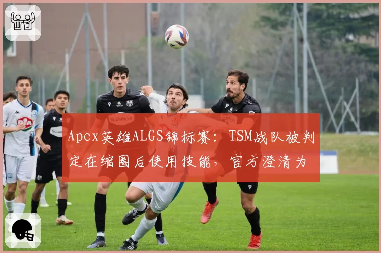 Apex英雄ALGS锦标赛：TSM战队被判定在缩圈后使用技能，官方澄清为合规操作