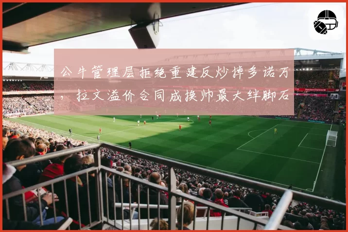 公牛管理层拒绝重建反炒掉多诺万，拉文溢价合同成换帅最大绊脚石