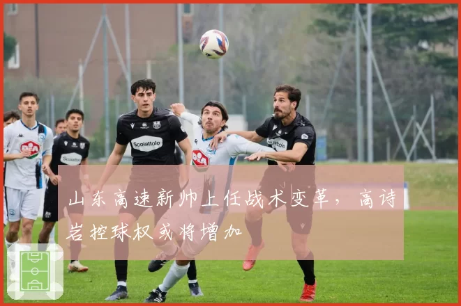 山东高速新帅上任战术变革，高诗岩控球权或将增加