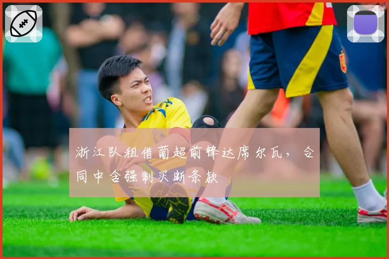浙江队租借葡超前锋达席尔瓦，合同中含强制买断条款