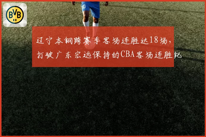 辽宁本钢跨赛季客场连胜达18场，打破广东宏远保持的CBA客场连胜纪录
