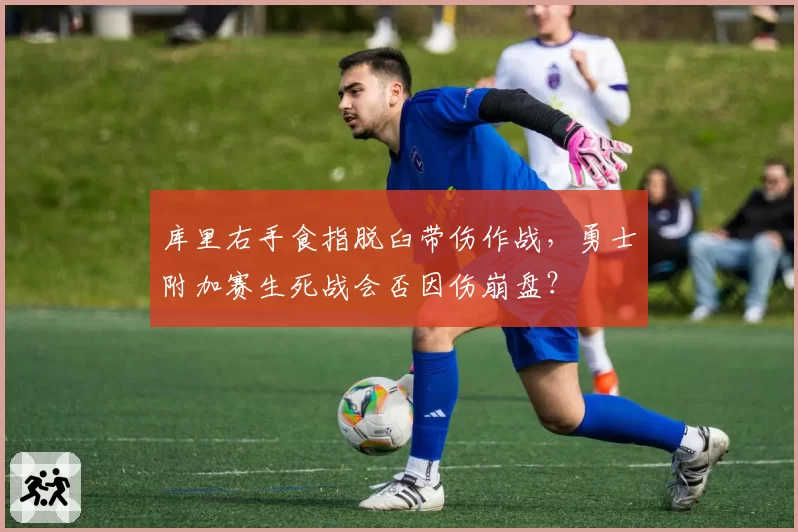 库里右手食指脱臼带伤作战，勇士附加赛生死战会否因伤崩盘？