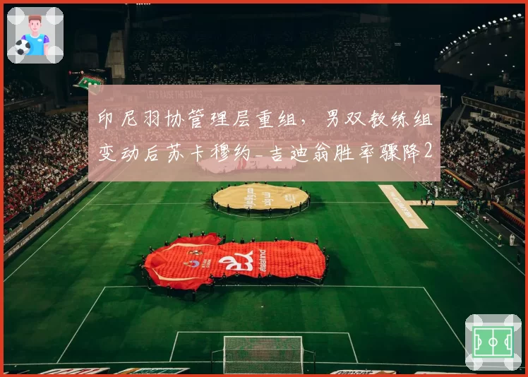 印尼羽协管理层重组,男双教练组变动后苏卡穆约_吉迪翁胜率骤降25%