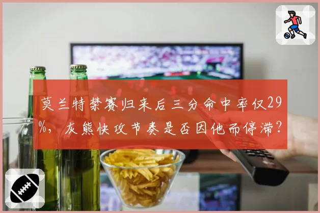莫兰特禁赛归来后三分命中率仅29%，灰熊快攻节奏是否因他而停滞？