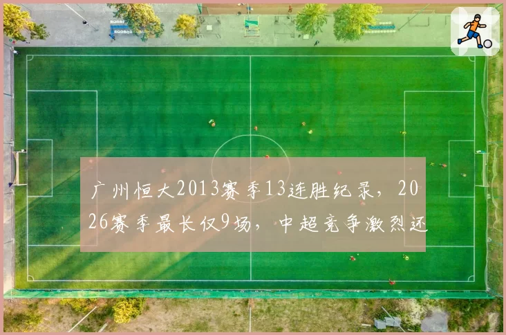 广州恒大2013赛季13连胜纪录,2026赛季最长仅9场,中超竞争激烈还是强弱分化