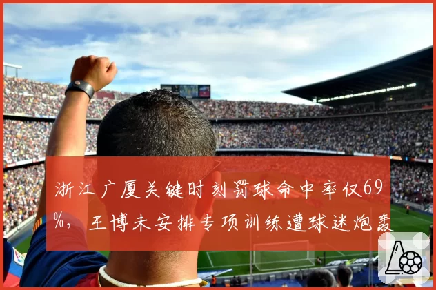 浙江广厦关键时刻罚球命中率仅69%，王博未安排专项训练遭球迷炮轰