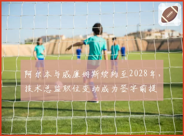 阿尔本与威廉姆斯续约至2028年，技术总监职位变动成为签字前提