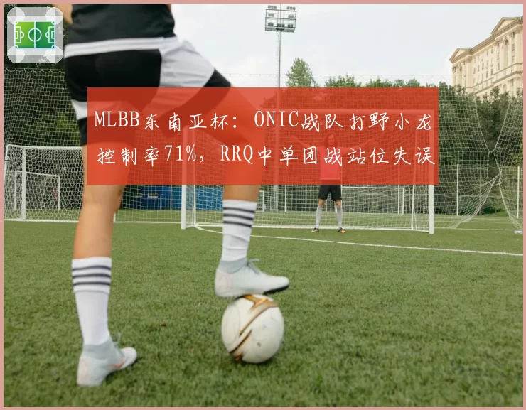 MLBB东南亚杯：ONIC战队打野小龙控制率71%，RRQ中单团战站位失误率偏高
