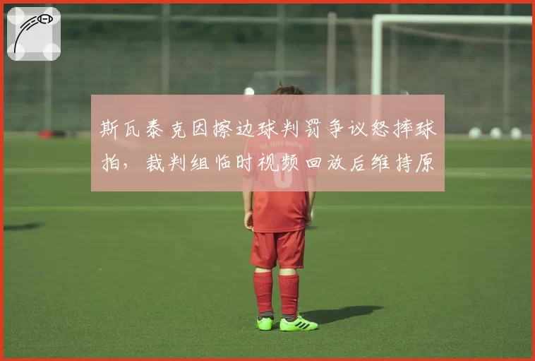 斯瓦泰克因擦边球判罚争议怒摔球拍,裁判组临时视频回放后维持原判