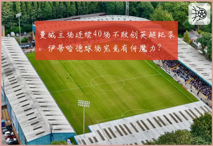 曼城主场连续40场不败创英超纪录，伊蒂哈德球场究竟有何魔力？