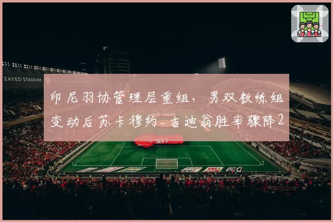 印尼羽协管理层重组，男双教练组变动后苏卡穆约_吉迪翁胜率骤降25%