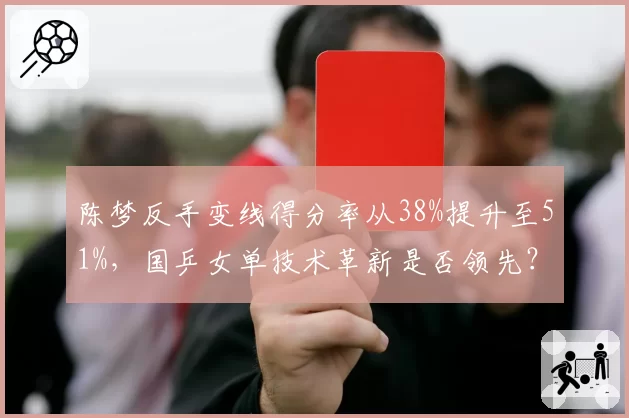 陈梦反手变线得分率从38%提升至51%,国乒女单技术革新是否领先?