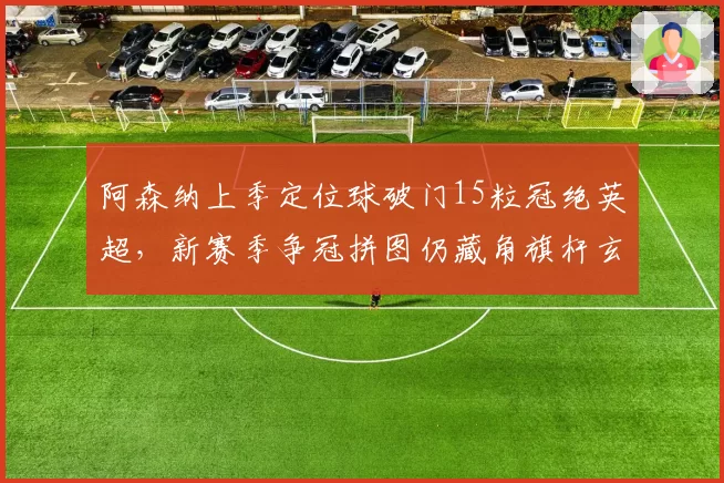 阿森纳上季定位球破门15粒冠绝英超，新赛季争冠拼图仍藏角旗杆玄机