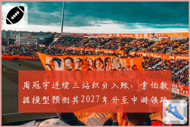 周冠宇连续三站积分入账，索伯数据模型预测其2027年升至中游领跑，可信度多高？