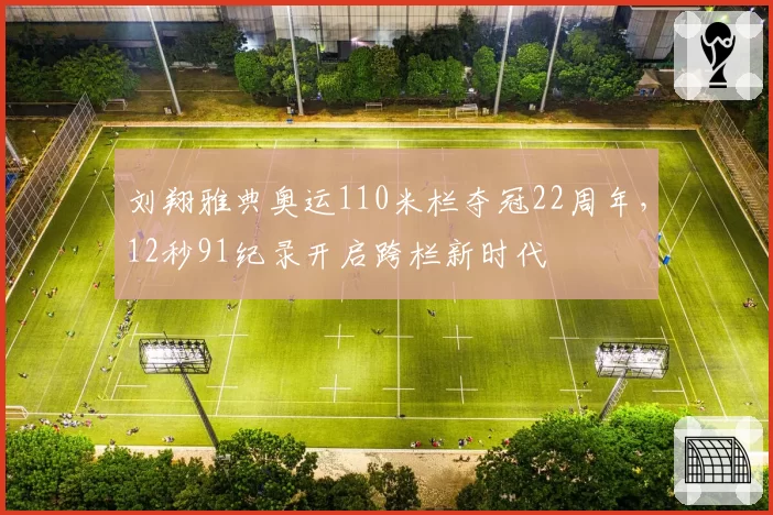 刘翔雅典奥运110米栏夺冠22周年，12秒91纪录开启跨栏新时代