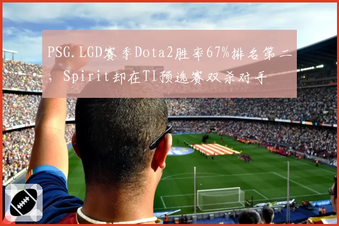 PSG.LGD赛季Dota2胜率67%排名第二，Spirit却在TI预选赛双杀对手