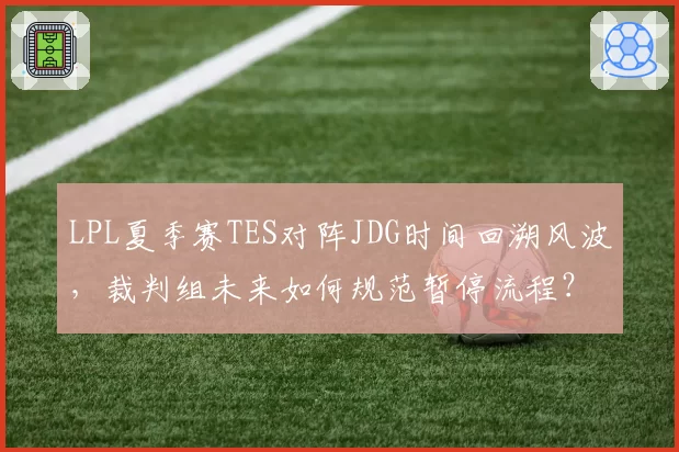 LPL夏季赛TES对阵JDG时间回溯风波，裁判组未来如何规范暂停流程？