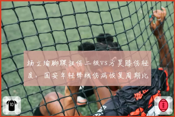 杨立瑜脚踝扭伤二级vs方昊膝伤轻度,国安年轻锋线伤病恢复周期比较