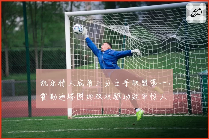 凯尔特人底角三分出手联盟第一，霍勒迪塔图姆双核驱动效率惊人