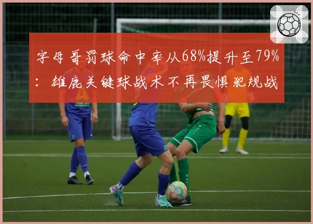 字母哥罚球命中率从68%提升至79%：雄鹿关键球战术不再畏惧犯规战术