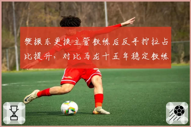 樊振东更换主管教练后反手拧拉占比提升，对比马龙十五年稳定教练组持续高光