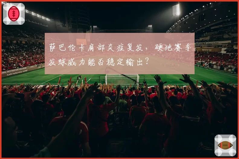 萨巴伦卡肩部炎症复发，硬地赛季发球威力能否稳定输出？