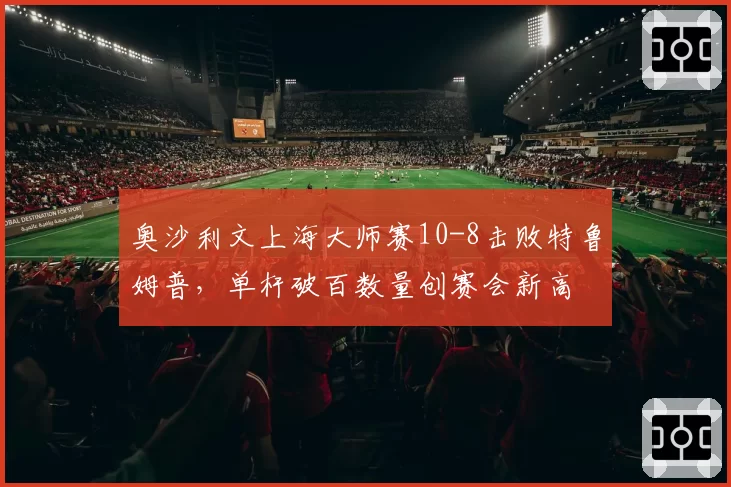 奥沙利文上海大师赛10-8击败特鲁姆普，单杆破百数量创赛会新高