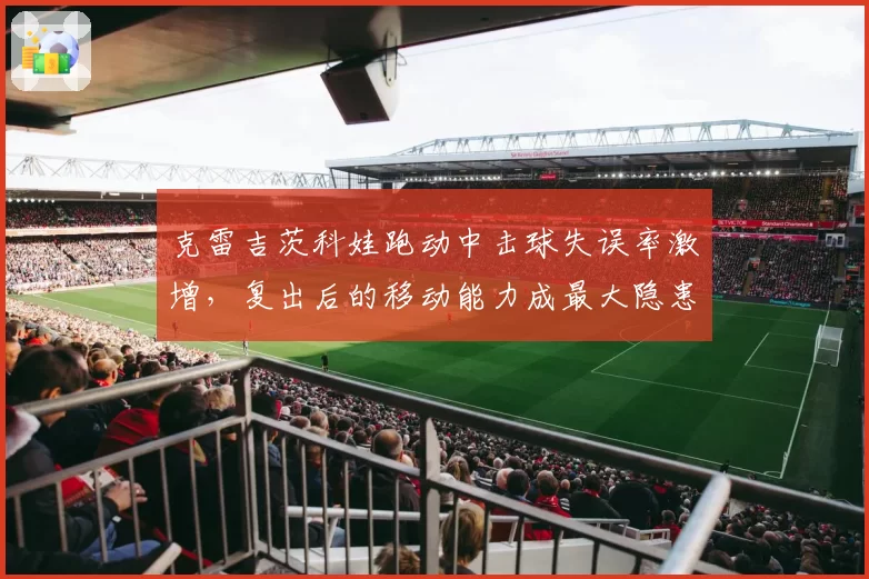 克雷吉茨科娃跑动中击球失误率激增，复出后的移动能力成最大隐患？