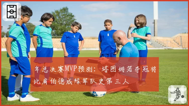 年总决赛MVP预测：塔图姆若夺冠将比肩伯德成绿军队史第三人