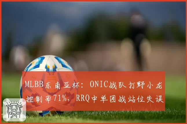 MLBB东南亚杯：ONIC战队打野小龙控制率71%，RRQ中单团战站位失误率偏高