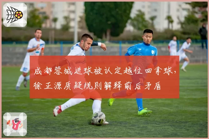 成都蓉城进球被认定越位回拿球,徐正源质疑规则解释前后矛盾