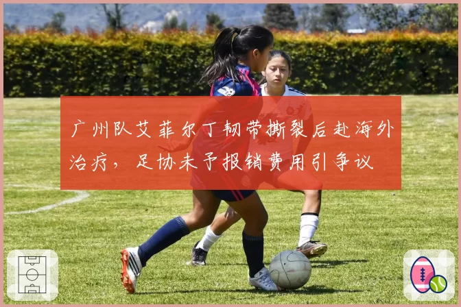 广州队艾菲尔丁韧带撕裂后赴海外治疗，足协未予报销费用引争议