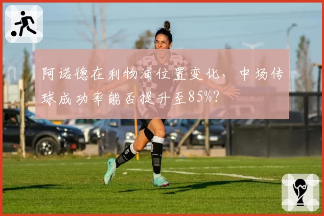 阿诺德在利物浦位置变化,中场传球成功率能否提升至85%?