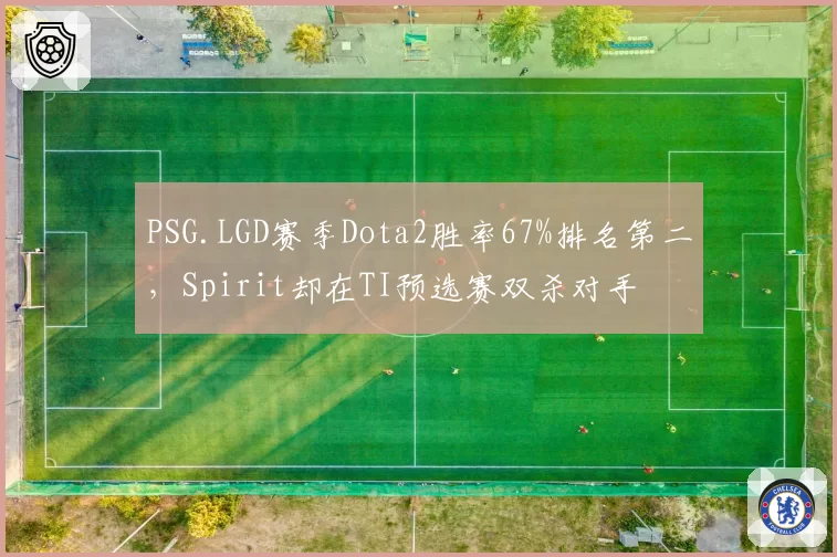 PSG.LGD赛季Dota2胜率67%排名第二，Spirit却在TI预选赛双杀对手