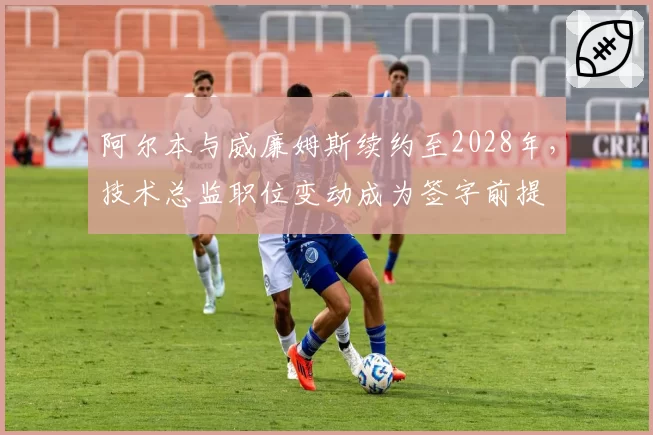 阿尔本与威廉姆斯续约至2028年，技术总监职位变动成为签字前提