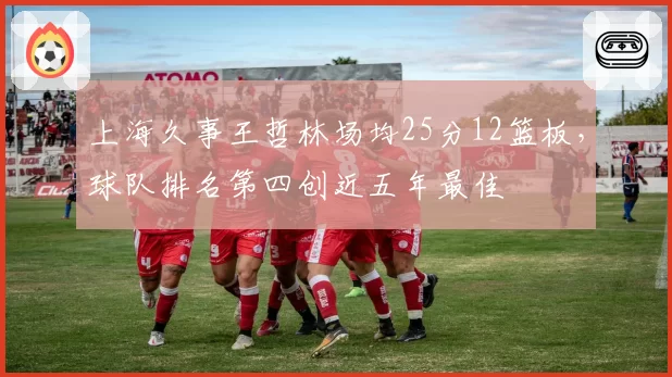 上海久事王哲林场均25分12篮板，球队排名第四创近五年最佳
