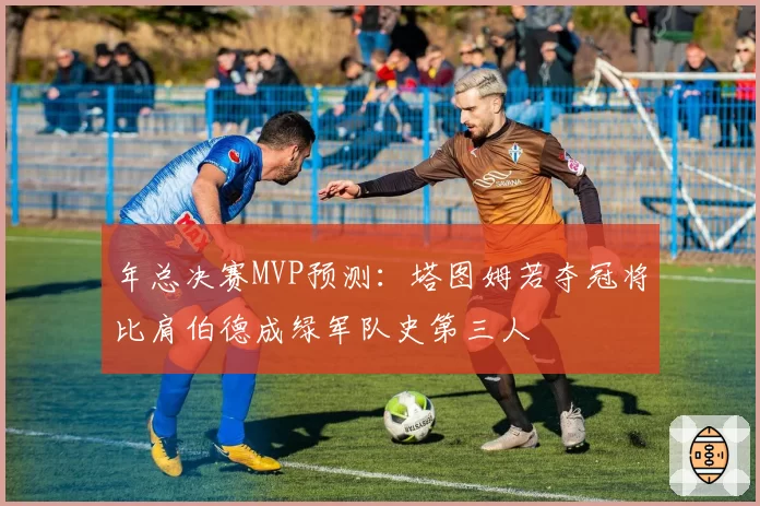 年总决赛MVP预测：塔图姆若夺冠将比肩伯德成绿军队史第三人