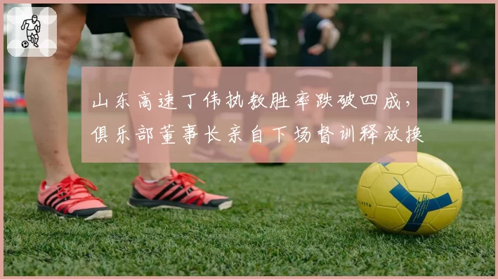 山东高速丁伟执教胜率跌破四成，俱乐部董事长亲自下场督训释放换帅信号