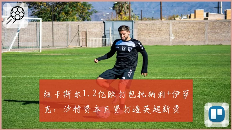 纽卡斯尔1.2亿欧打包托纳利+伊萨克，沙特资本巨资打造英超新贵