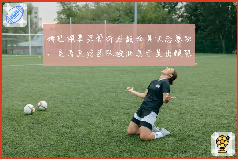 姆巴佩鼻梁骨折后戴面具状态暴跌，皇马医疗团队被批急于复出酿隐患