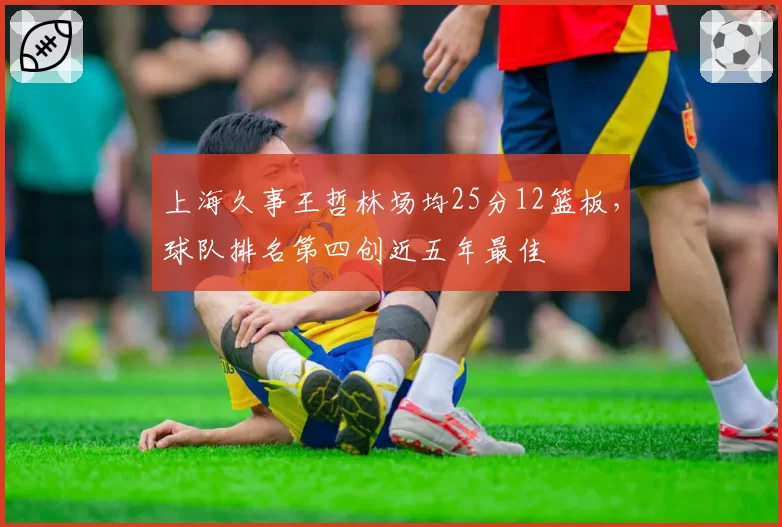 上海久事王哲林场均25分12篮板，球队排名第四创近五年最佳