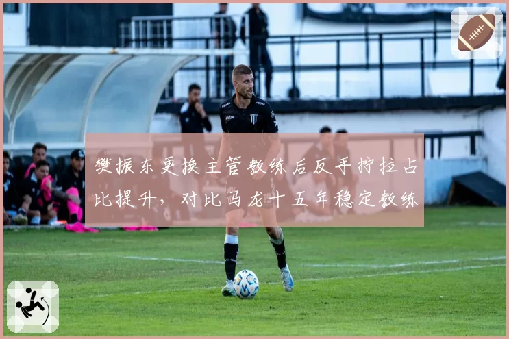 樊振东更换主管教练后反手拧拉占比提升，对比马龙十五年稳定教练组持续高光